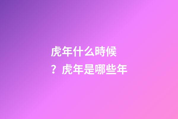 虎年什么時候？虎年是哪些年